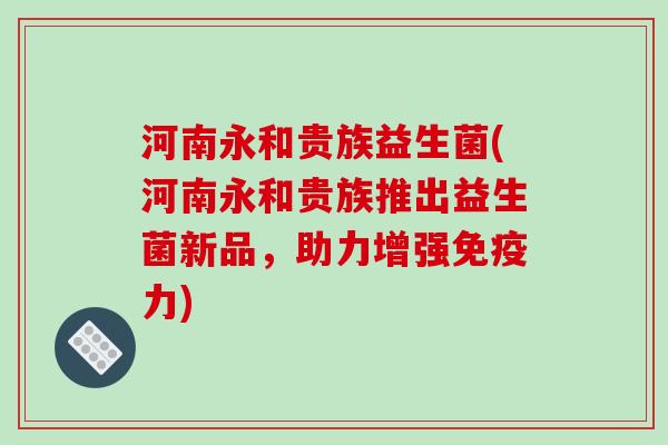 河南永和贵族益生菌(河南永和贵族推出益生菌新品，助力增强力)