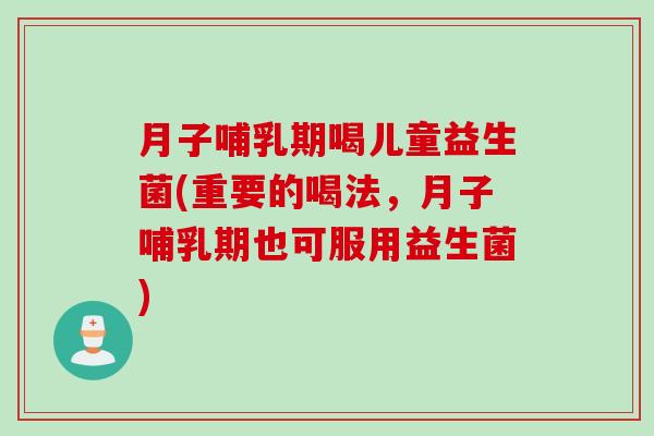 月子哺乳期喝儿童益生菌(重要的喝法，月子哺乳期也可服用益生菌)