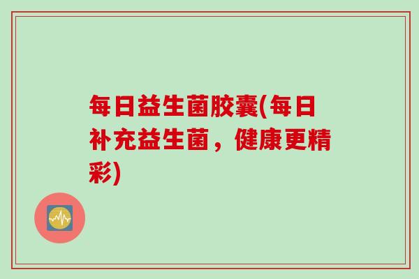 每日益生菌胶囊(每日补充益生菌,健康更精彩) 每日益生菌胶囊(每日补充益生菌,健康更精彩)