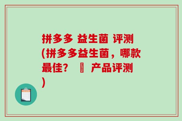 拼多多 益生菌 评测(拼多多益生菌，哪款佳？ – 产品评测)