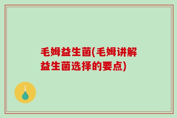 毛姆益生菌(毛姆讲解益生菌选择的要点)