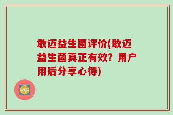 敢迈益生菌评价(敢迈益生菌真正有效?用户用后分享心得) 敢迈益生菌评价(敢迈益生菌真正有效?用户用后分享心得)
