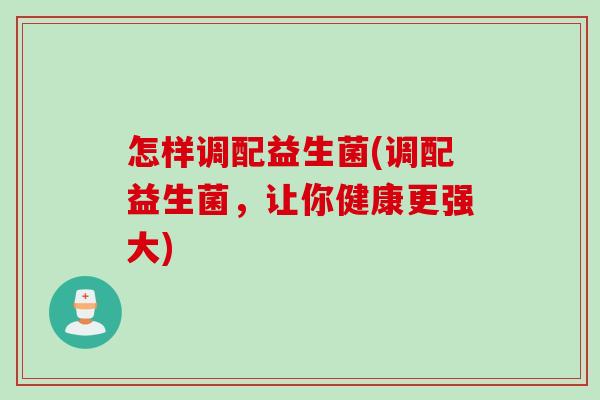 怎样调配益生菌(调配益生菌,让你健康更强大) 怎样调配益生菌(调配益生菌,让你健康更强大)