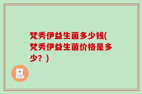 梵秀伊益生菌多少钱(梵秀伊益生菌价格是多少?) 梵秀伊益生菌多少钱(梵秀伊益生菌价格是多少?)
