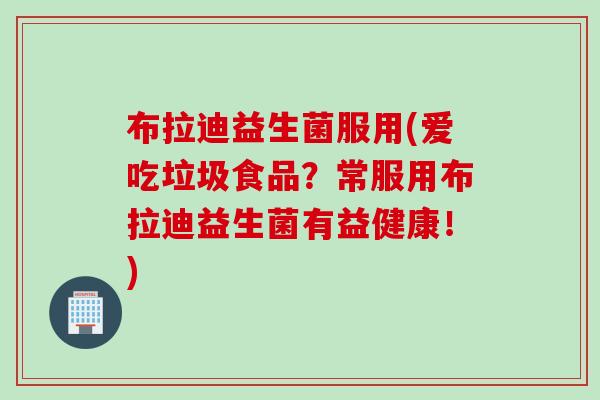 布拉迪益生菌服用(爱吃垃圾食品？常服用布拉迪益生菌有益健康！)