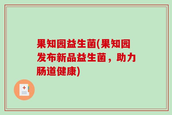 果知园益生菌(果知园发布新品益生菌,助力肠道健康) 果知园益生菌(果知园发布新品益生菌,助力肠道健康)