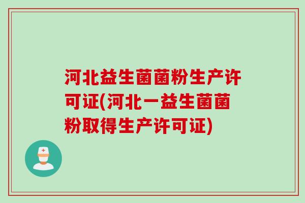 河北益生菌菌粉生产许可证(河北一益生菌菌粉取得生产许可证) 河北益生菌菌粉生产许可证(河北一益生菌菌粉取得生产许可证)