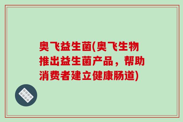 奥飞益生菌(奥飞生物推出益生菌产品,帮助消费者建立健康肠道) 奥飞益生菌(奥飞生物推出益生菌产品,帮助消费者建立健康肠道)