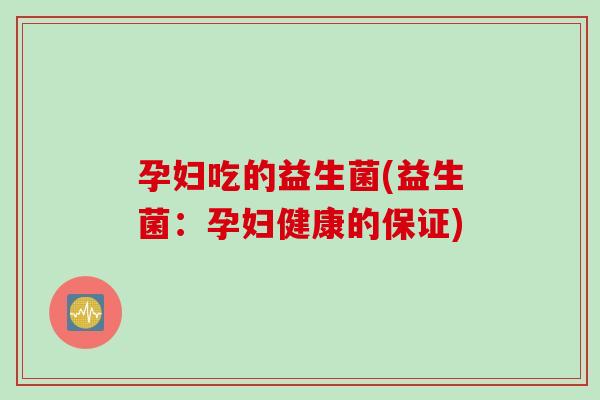 孕妇吃的益生菌(益生菌:孕妇健康的保证) 孕妇吃的益生菌(益生菌:孕妇健康的保证)