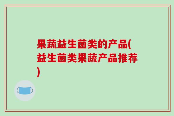 果蔬益生菌类的产品(益生菌类果蔬产品推荐) 果蔬益生菌类的产品(益生菌类果蔬产品推荐)