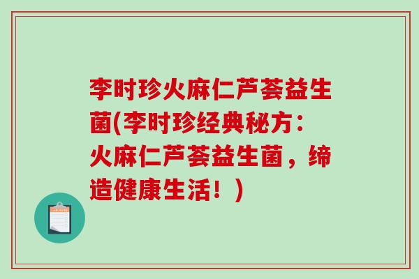 李时珍火麻仁芦荟益生菌(李时珍经典秘方:火麻仁芦荟益生菌,缔造健康生活!) 李时珍火麻仁芦荟益生菌(李时珍经典秘方:火麻仁芦荟益生菌,缔造健康生活!)