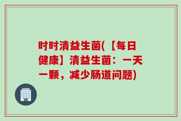 时时清益生菌(【每日健康】清益生菌：一天一颗，减少肠道问题)