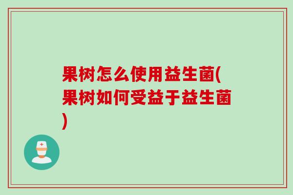 果树怎么使用益生菌(果树如何受益于益生菌) 果树怎么使用益生菌(果树如何受益于益生菌)