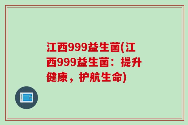 江西999益生菌(江西999益生菌：提升健康，护航生命)
