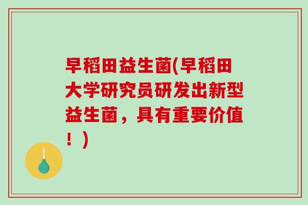 早稻田益生菌(早稻田大学研究员研发出新型益生菌,具有重要价值!) 早稻田益生菌(早稻田大学研究员研发出新型益生菌,具有重要价值!)