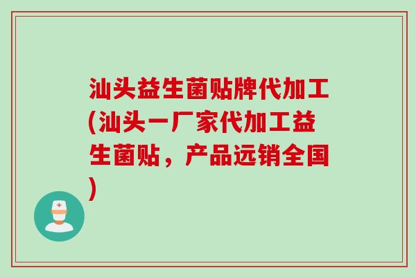 汕头益生菌贴牌代加工(汕头一厂家代加工益生菌贴，产品远销全国)