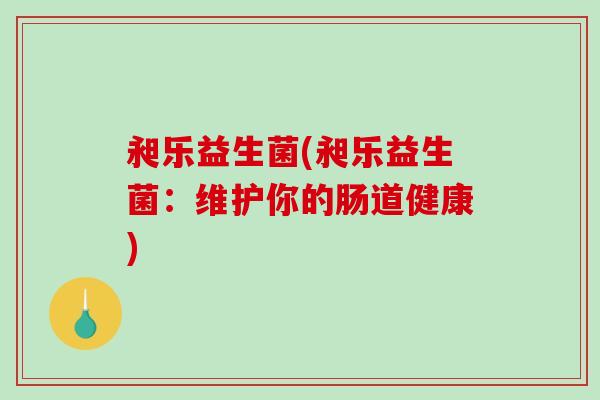 昶乐益生菌(昶乐益生菌：维护你的肠道健康)