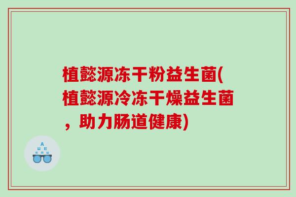 植懿源冻干粉益生菌(植懿源冷冻干燥益生菌，助力肠道健康)