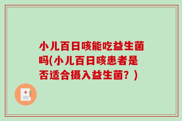 小儿百日咳能吃益生菌吗(小儿百日咳患者是否适合摄入益生菌？)
