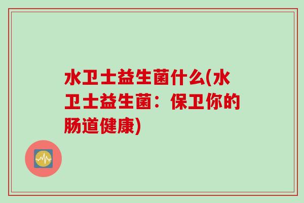 水卫士益生菌什么(水卫士益生菌：保卫你的肠道健康)
