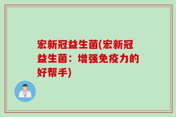 宏新冠益生菌(宏新冠益生菌：增强力的好帮手)
