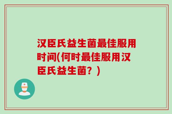 汉臣氏益生菌佳服用时间(何时佳服用汉臣氏益生菌？)