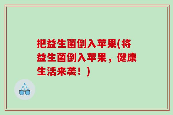 把益生菌倒入苹果(将益生菌倒入苹果，健康生活来袭！)