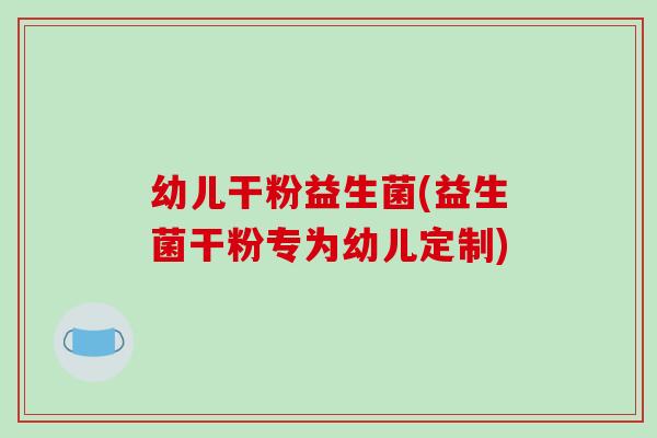 幼儿干粉益生菌(益生菌干粉专为幼儿定制)