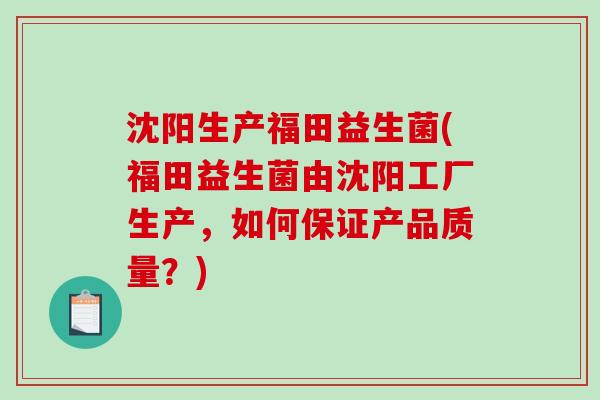 沈阳生产福田益生菌(福田益生菌由沈阳工厂生产，如何保证产品质量？)