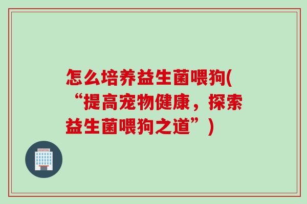 怎么培养益生菌喂狗(“提高宠物健康,探索益生菌喂狗之道”) 怎么培养益生菌喂狗(“提高宠物健康,探索益生菌喂狗之道”)