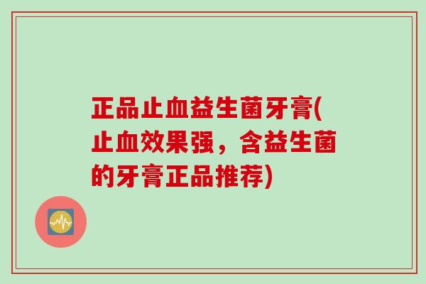 正品止血益生菌牙膏(止血效果强，含益生菌的牙膏正品推荐)