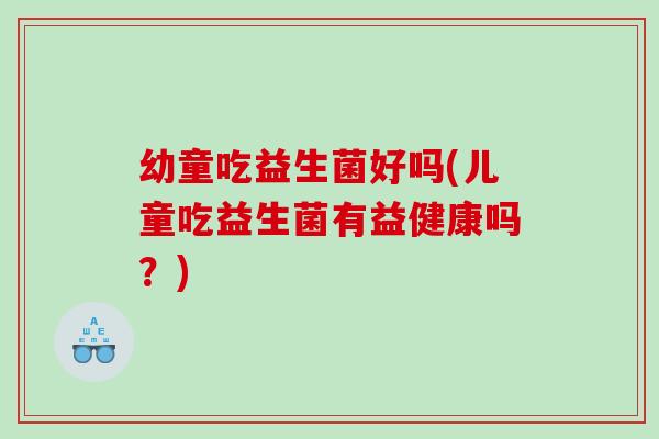 幼童吃益生菌好吗(儿童吃益生菌有益健康吗?) 幼童吃益生菌好吗(儿童吃益生菌有益健康吗?)