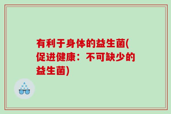 有利于身体的益生菌(促进健康：不可缺少的益生菌)