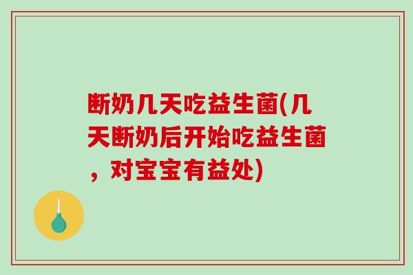 断奶几天吃益生菌(几天断奶后开始吃益生菌,对宝宝有益处) 断奶几天吃益生菌(几天断奶后开始吃益生菌,对宝宝有益处)