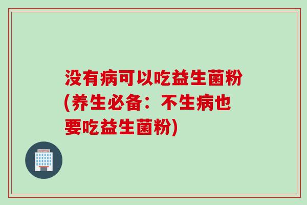 没有可以吃益生菌粉(养生必备:不生也要吃益生菌粉) 没有可以吃益生菌粉(养生必备:不生也要吃益生菌粉)