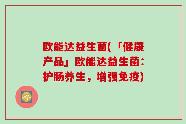 欧能达益生菌(「健康产品」欧能达益生菌：护肠养生，增强免疫)