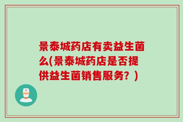 景泰城药店有卖益生菌么(景泰城药店是否提供益生菌销售服务?) 景泰城药店有卖益生菌么(景泰城药店是否提供益生菌销售服务?)