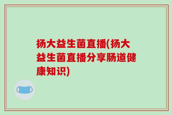 扬大益生菌直播(扬大益生菌直播分享肠道健康知识)