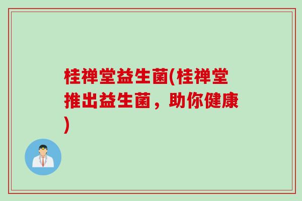 桂禅堂益生菌(桂禅堂推出益生菌,助你健康) 桂禅堂益生菌(桂禅堂推出益生菌,助你健康)