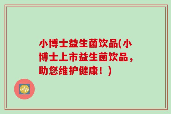 小博士益生菌饮品(小博士上市益生菌饮品,助您维护健康!) 小博士益生菌饮品(小博士上市益生菌饮品,助您维护健康!)