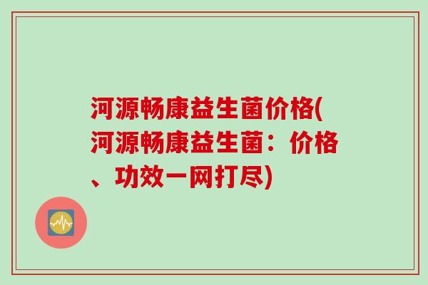 河源畅康益生菌价格(河源畅康益生菌：价格、功效一网打尽)