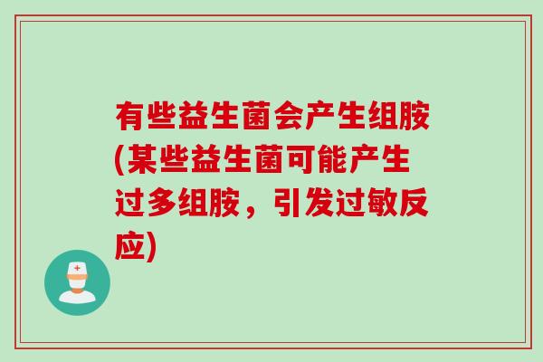 有些益生菌会产生组胺(某些益生菌可能产生过多组胺，引发过敏反应)