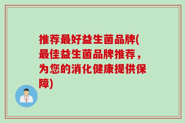 推荐好益生菌品牌(佳益生菌品牌推荐，为您的消化健康提供保障)