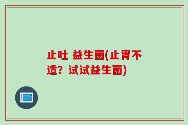 止吐 益生菌(止胃不适？试试益生菌)