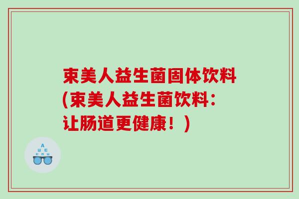 束美人益生菌固体饮料(束美人益生菌饮料:让肠道更健康!) 束美人益生菌固体饮料(束美人益生菌饮料:让肠道更健康!)