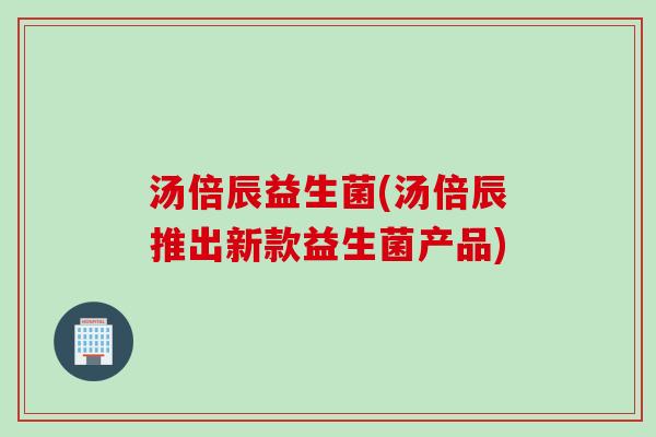 汤倍辰益生菌(汤倍辰推出新款益生菌产品)