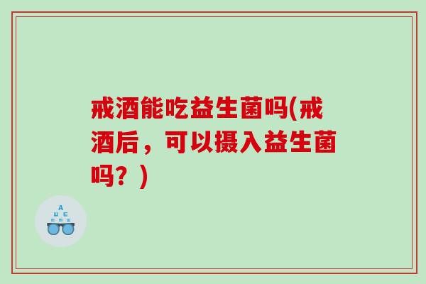 戒酒能吃益生菌吗(戒酒后,可以摄入益生菌吗?) 戒酒能吃益生菌吗(戒酒后,可以摄入益生菌吗?)