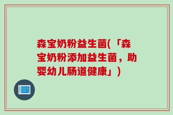 森宝奶粉益生菌(「森宝奶粉添加益生菌，助婴幼儿肠道健康」)
