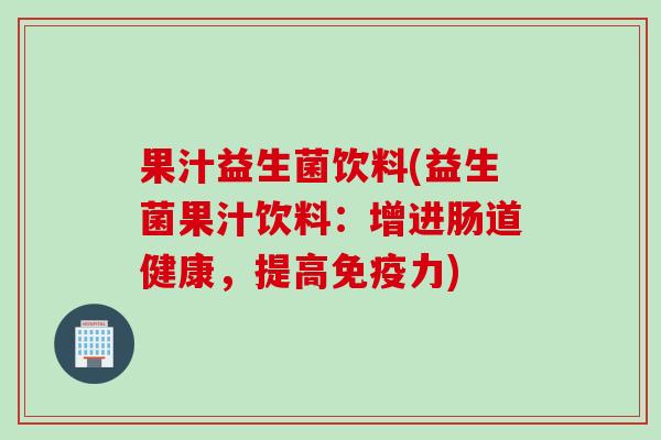果汁益生菌饮料(益生菌果汁饮料：增进肠道健康，提高免疫力)