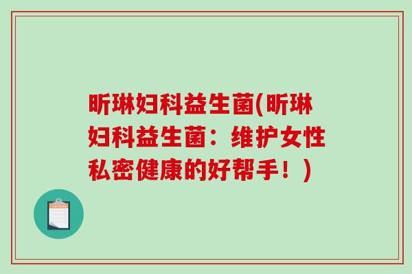 昕琳益生菌(昕琳益生菌：维护女性私密健康的好帮手！)